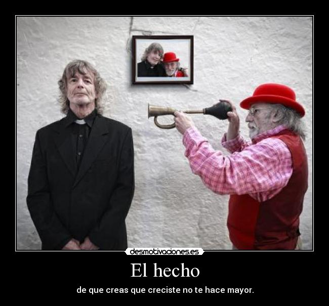 El hecho - de que creas que creciste no te hace mayor.