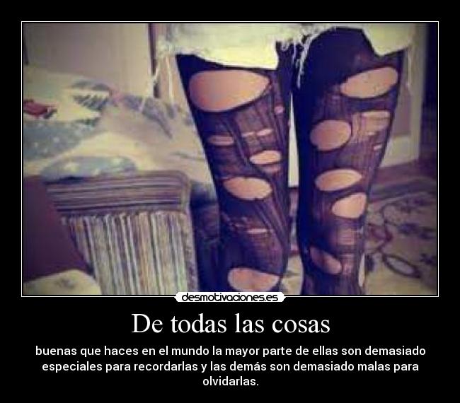 De todas las cosas - buenas que haces en el mundo la mayor parte de ellas son demasiado
especiales para recordarlas y las demás son demasiado malas para
olvidarlas.