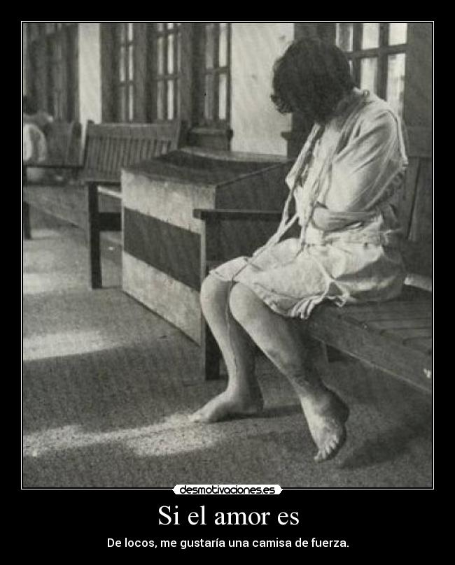 Si el amor es - De locos, me gustaría una camisa de fuerza.