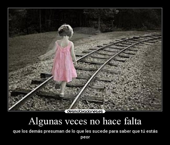 Algunas veces no hace falta - que los demás presuman de lo que les sucede para saber que tú estás peor