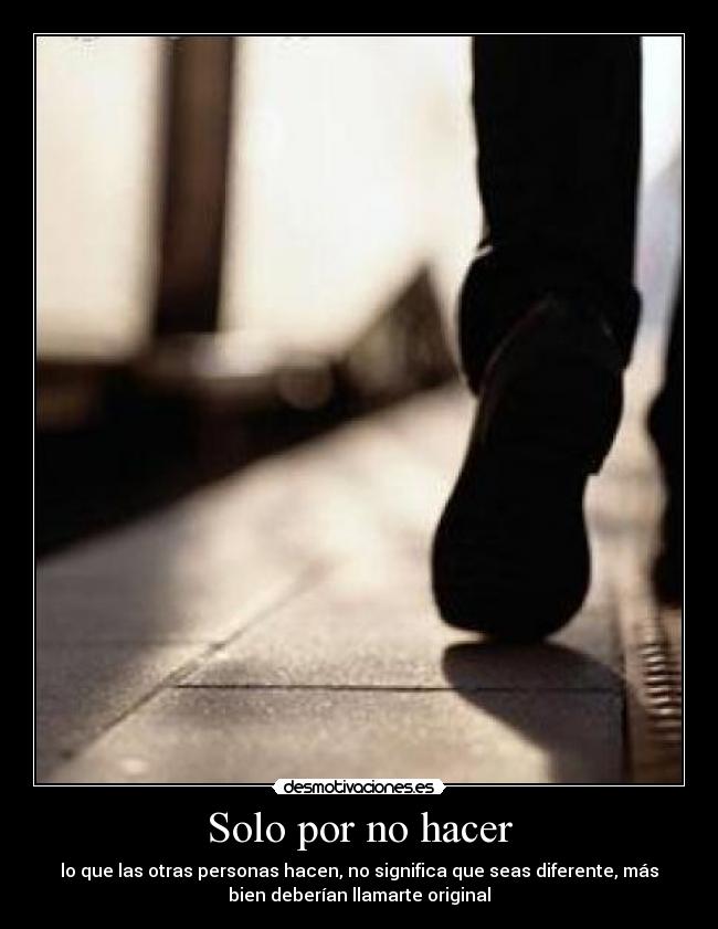 Solo por no hacer - lo que las otras personas hacen, no significa que seas diferente, más
bien deberían llamarte original