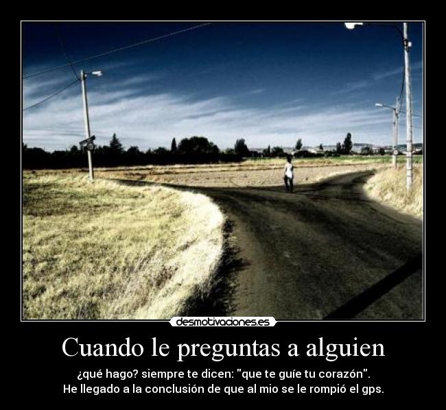 Cuando le preguntas a alguien - ¿qué hago? siempre te dicen: que te guíe tu corazón.
He llegado a la conclusión de que al mio se le rompió el gps.