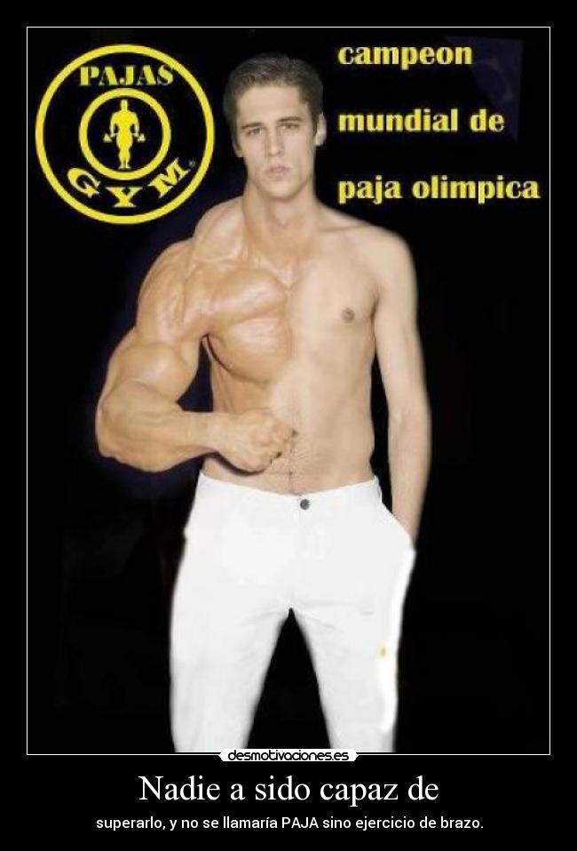 Nadie a sido capaz de - superarlo, y no se llamaría PAJA sino ejercicio de brazo.