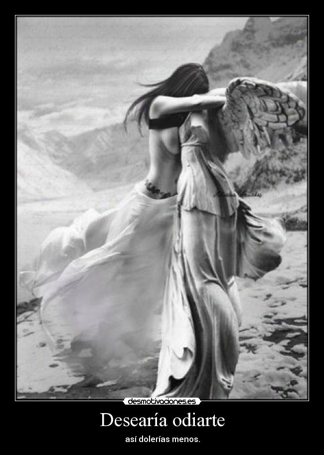 Desearía odiarte - así dolerías menos.