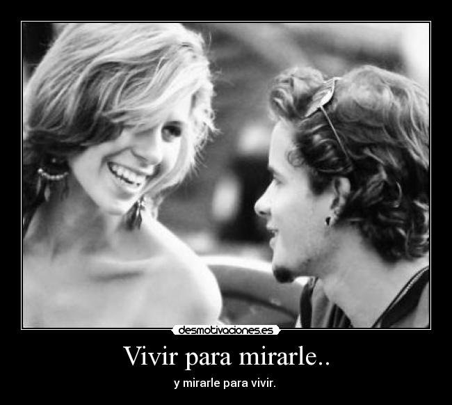 Vivir para mirarle.. - y mirarle para vivir.