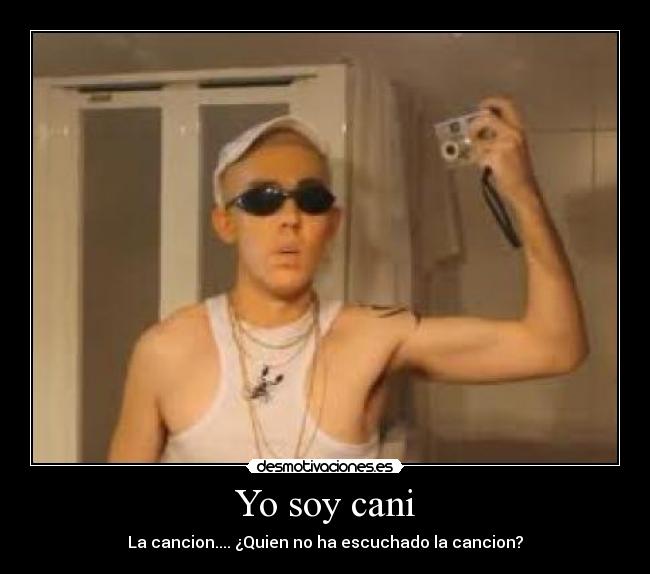 Yo soy cani - La cancion.... ¿Quien no ha escuchado la cancion?