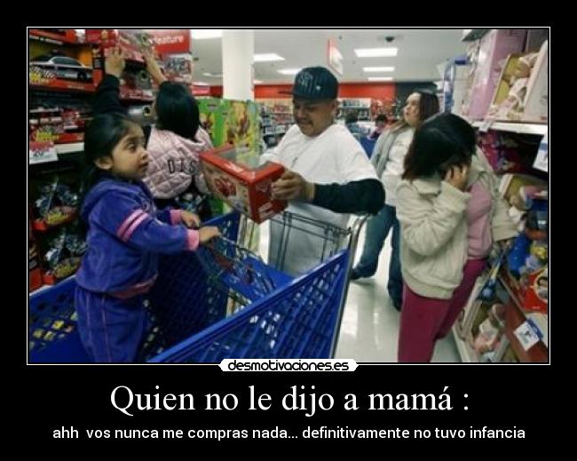 Quien no le dijo a mamá : - ahh vos nunca me compras nada... definitivamente no tuvo infancia