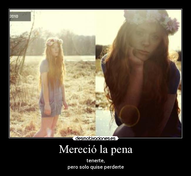Mereció la pena - tenerte,
pero solo quise perderte