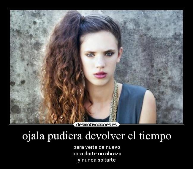 ojala pudiera devolver el tiempo - para verte de nuevo
para darte un abrazo
y nunca soltarte
