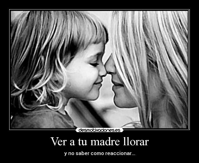 Ver a tu madre llorar - y no saber como reaccionar...