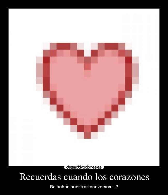 Recuerdas cuando los corazones - Reinaban nuestras conversas ... ?