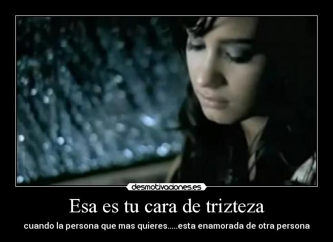 Esa es tu cara de trizteza - cuando la persona que mas quieres.....esta enamorada de otra persona