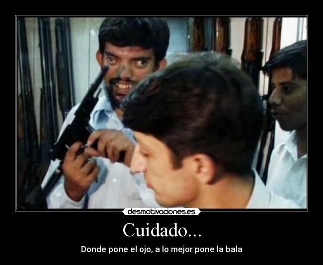 Cuidado... - Donde pone el ojo, a lo mejor pone la bala