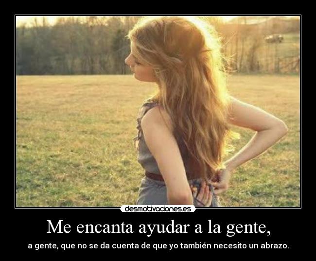 Me encanta ayudar a la gente, - a gente, que no se da cuenta de que yo también necesito un abrazo.