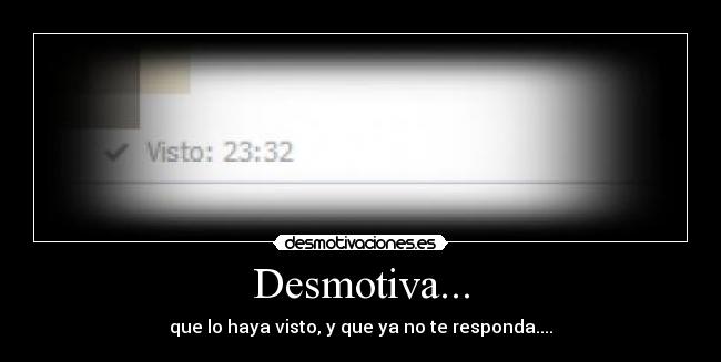 Desmotiva... - que lo haya visto, y que ya no te responda....