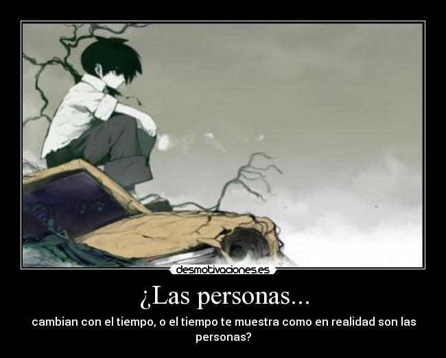 ¿Las personas... - cambian con el tiempo, o el tiempo te muestra como en realidad son las personas?