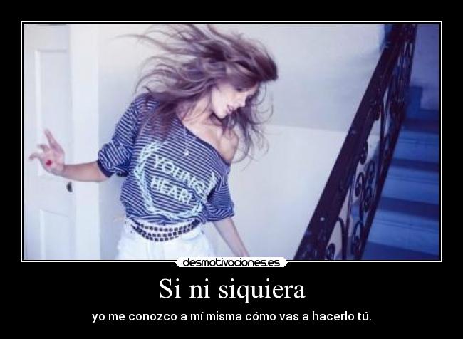 Si ni siquiera - yo me conozco a mí misma cómo vas a hacerlo tú.