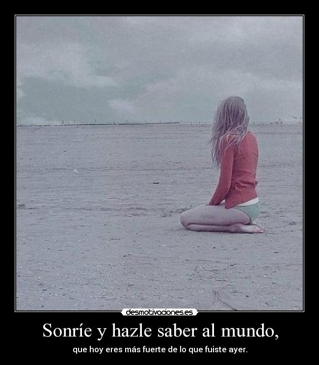 Sonríe y hazle saber al mundo, - que hoy eres más fuerte de lo que fuiste ayer.