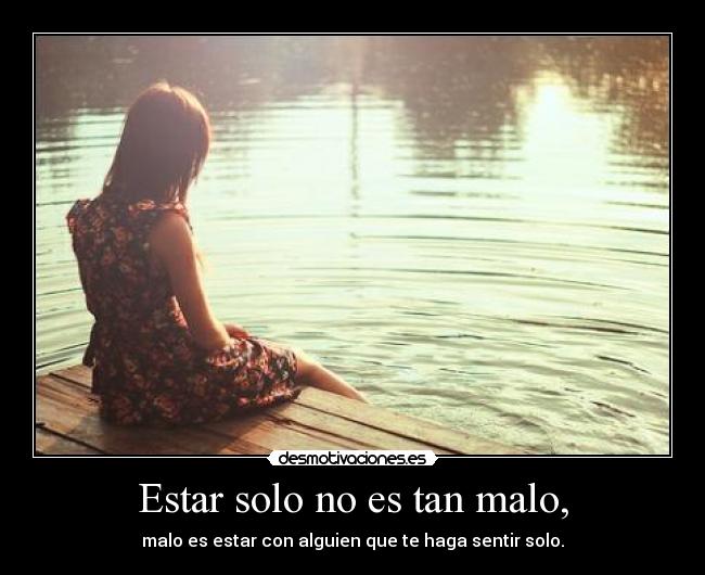 Estar solo no es tan malo, - malo es estar con alguien que te haga sentir solo.