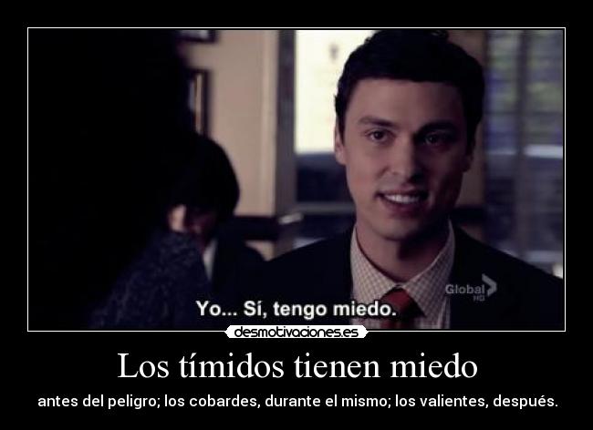 Los tímidos tienen miedo - antes del peligro; los cobardes, durante el mismo; los valientes, después.