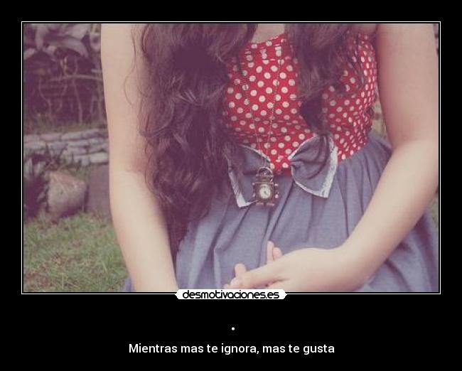 . - Mientras mas te ignora, mas te gusta