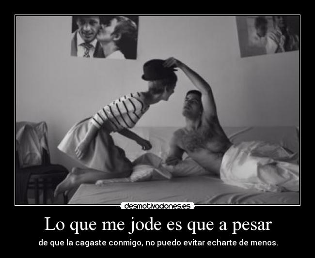 Lo que me jode es que a pesar - de que la cagaste conmigo, no puedo evitar echarte de menos.