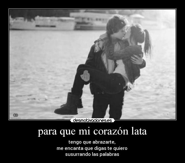 para que mi corazón lata - tengo que abrazarte,
me encanta que digas te quiero
susurrando las palabras