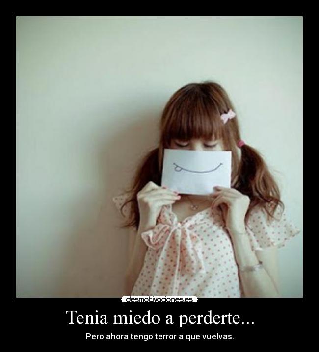 Tenia miedo a perderte... - Pero ahora tengo terror a que vuelvas.