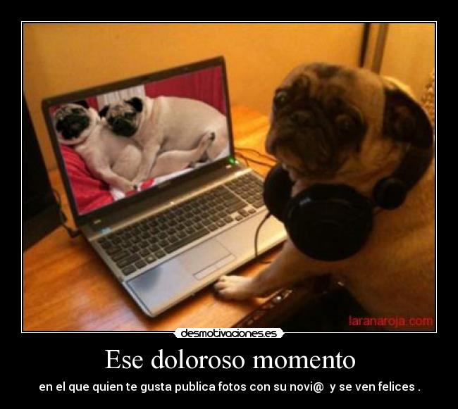 Ese doloroso momento - en el que quien te gusta publica fotos con su novi@  y se ven felices .