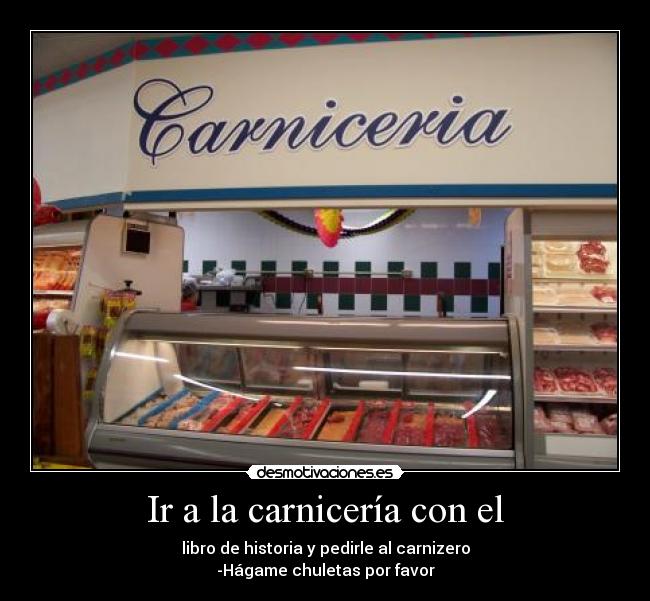 Ir a la carnicería con el - libro de historia y pedirle al carnizero
-Hágame chuletas por favor