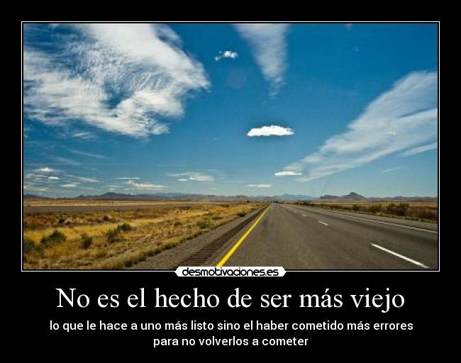 No es el hecho de ser más viejo - lo que le hace a uno más listo sino el haber cometido más errores
para no volverlos a cometer