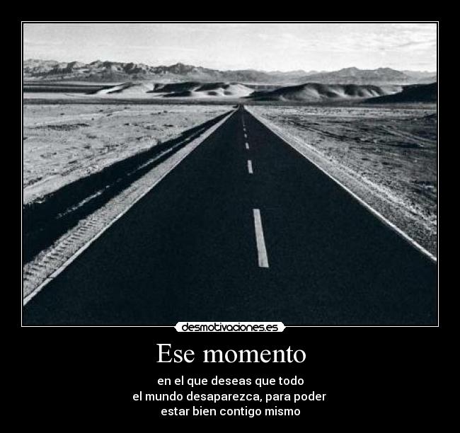 Ese momento - en el que deseas que todo
el mundo desaparezca, para poder
estar bien contigo mismo