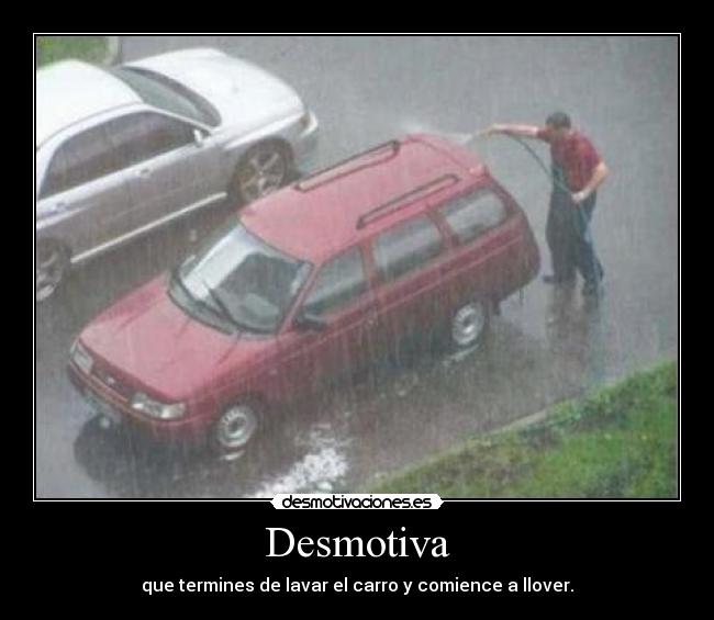 Desmotiva - que termines de lavar el carro y comience a llover.