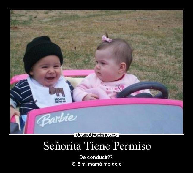 Señorita Tiene Permiso - De conducir??
SI!!! mi mamá me dejo