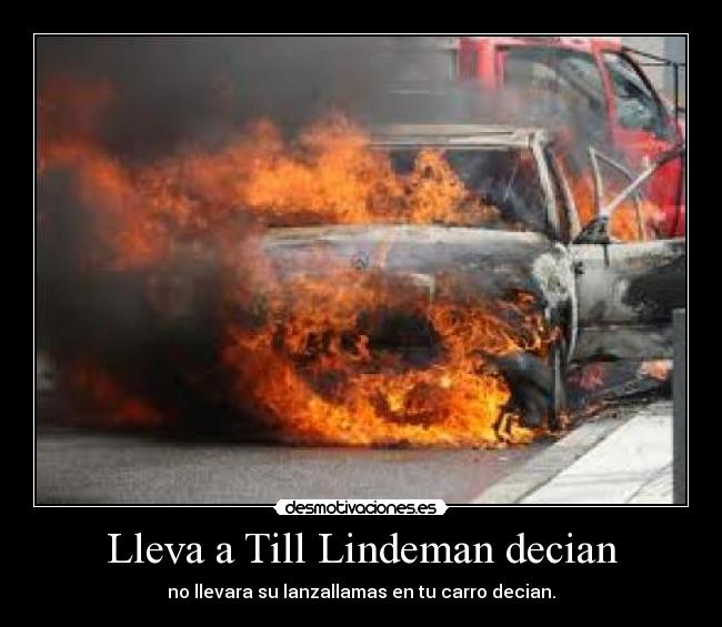 Lleva a Till Lindeman decian - no llevara su lanzallamas en tu carro decian.
