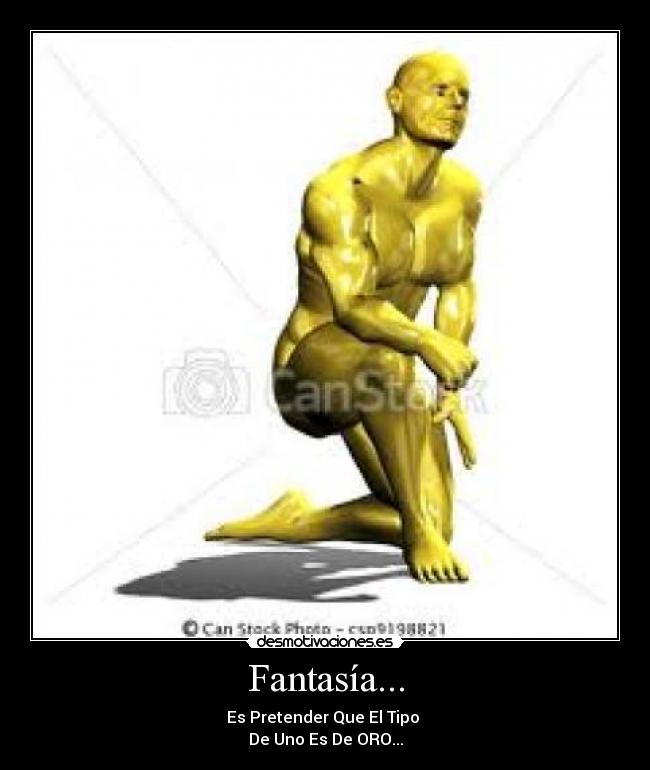 Fantasía... - Es Pretender Que El Tipo
De Uno Es De ORO...