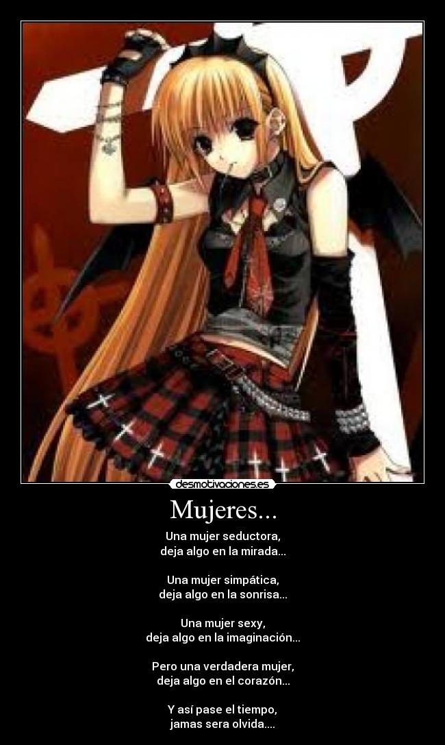 Mujeres... - Una mujer seductora,
deja algo en la mirada...
Una mujer simpática,
deja algo en la sonrisa...
Una mujer sexy,
deja algo en la imaginación...
Pero una verdadera mujer,
deja algo en el corazón...
Y así pase el tiempo,
jamas sera olvida....