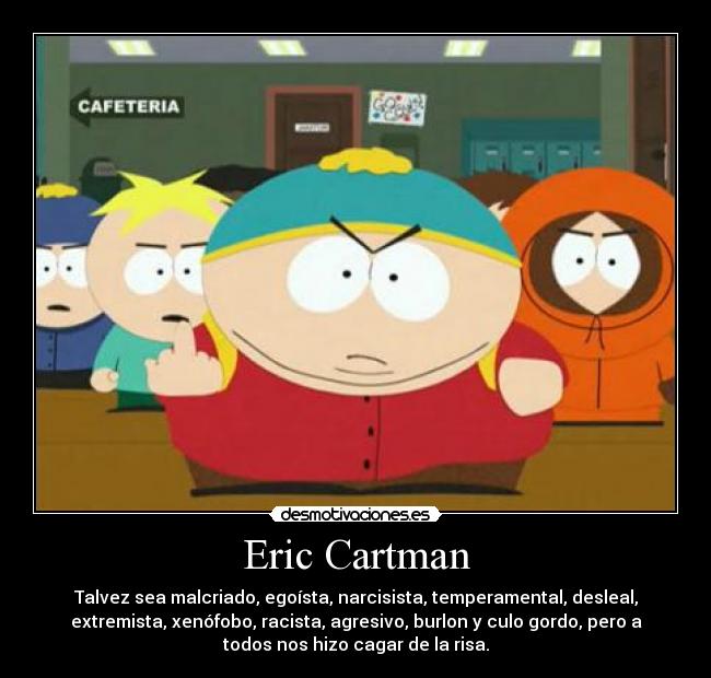 Eric Cartman - Talvez sea malcriado, egoísta, narcisista, temperamental, desleal,
extremista, xenófobo, racista, agresivo, burlon y culo gordo, pero a
todos nos hizo cagar de la risa.
