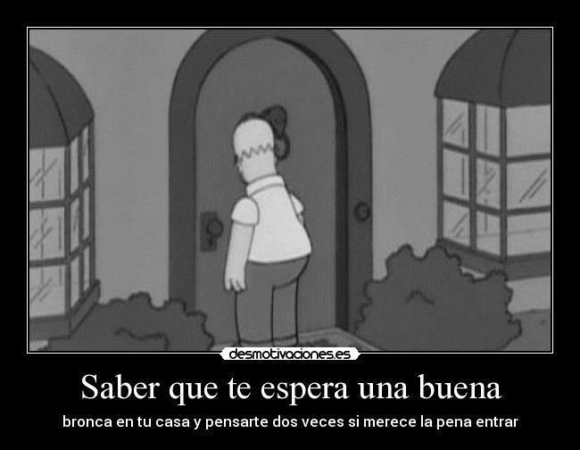 Saber que te espera una buena - bronca en tu casa y pensarte dos veces si merece la pena entrar