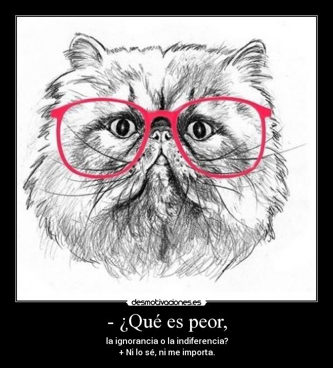 - ¿Qué es peor, - la ignorancia o la indiferencia?
+ Ni lo sé, ni me importa.