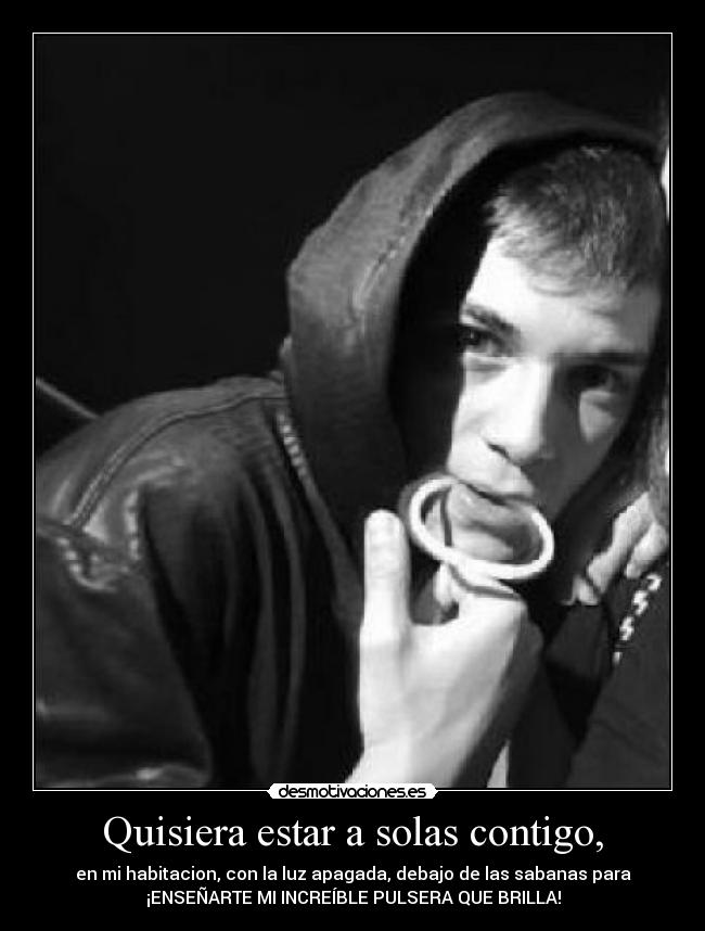 Quisiera estar a solas contigo, - en mi habitacion, con la luz apagada, debajo de las sabanas para
¡ENSEÑARTE MI INCREÍBLE PULSERA QUE BRILLA!