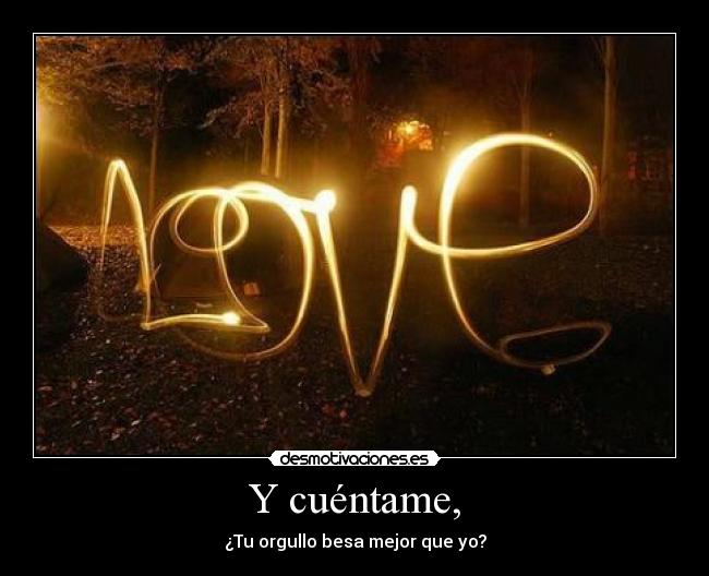 Y cuéntame, - ¿Tu orgullo besa mejor que yo?