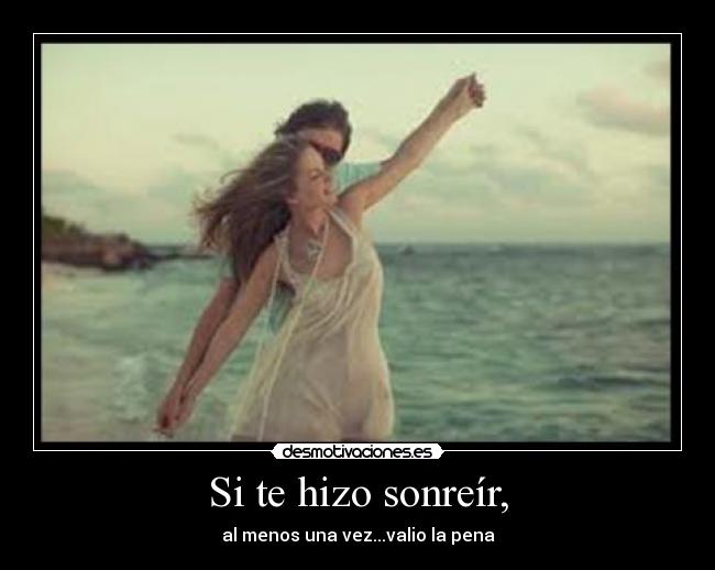 Si te hizo sonreír, - al menos una vez...valio la pena