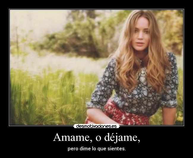 Amame, o déjame, - pero dime lo que sientes.