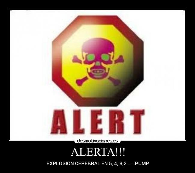 ALERTA!!! - EXPLOSIÓN CEREBRAL EN 5, 4, 3,2.......PUMP