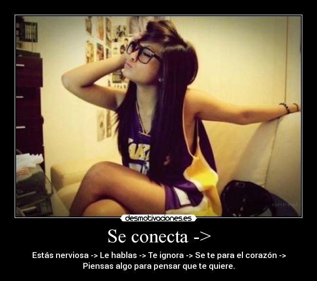 Se conecta -> - Estás nerviosa -> Le hablas -> Te ignora -> Se te para el corazón ->
Piensas algo para pensar que te quiere.