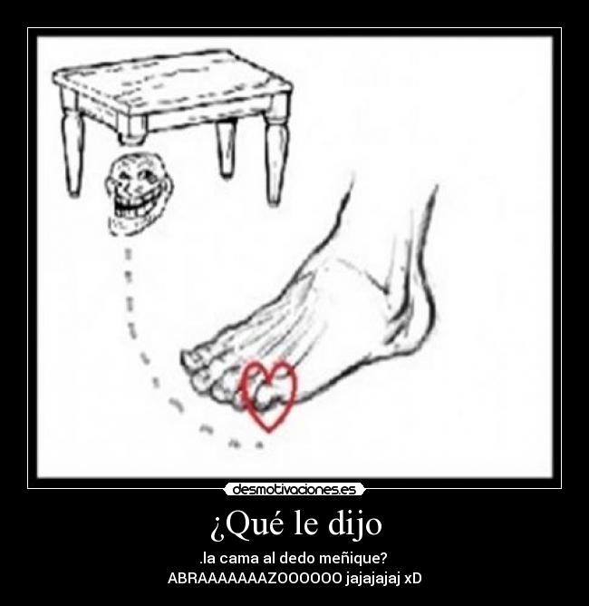 ¿Qué le dijo - .la cama al dedo meñique? 
ABRAAAAAAAZOOOOOO jajajajaj xD