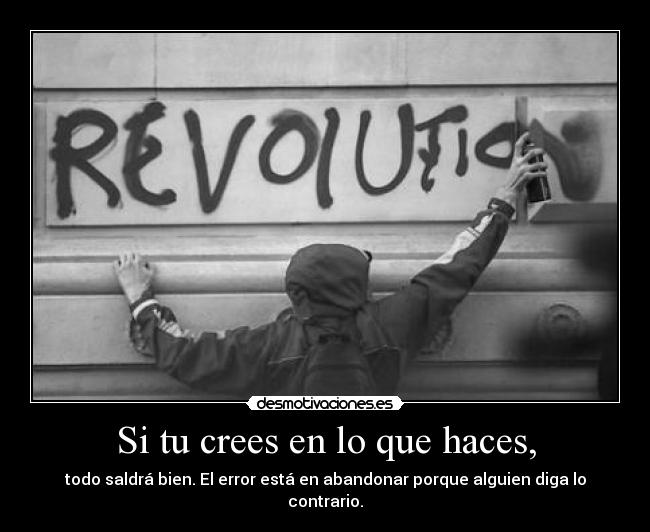 Si tu crees en lo que haces, - todo saldrá bien. El error está en abandonar porque alguien diga lo contrario.