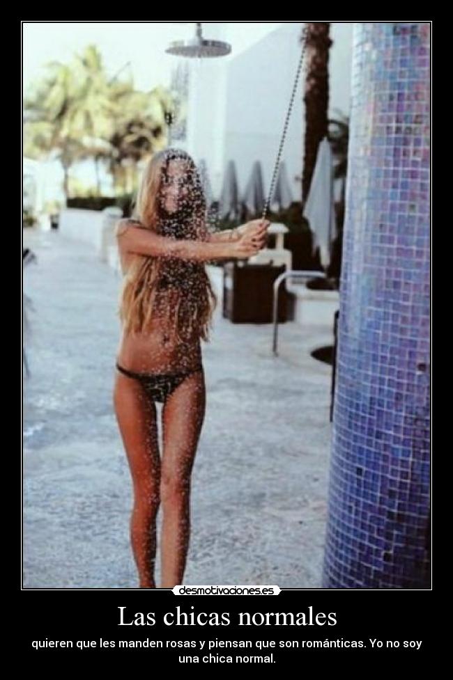 Las chicas normales - quieren que les manden rosas y piensan que son románticas. Yo no soy
una chica normal.