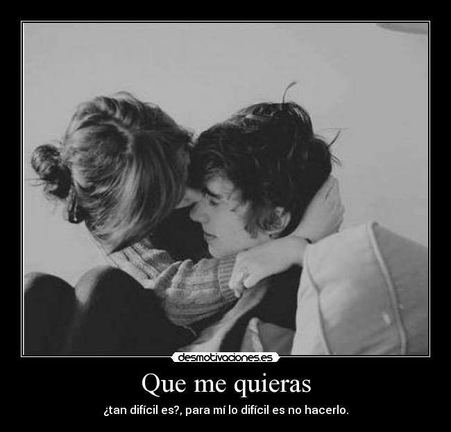 Que me quieras - ¿tan difícil es?, para mí lo difícil es no hacerlo.